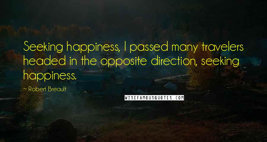 Robert Breault Quotes: Seeking happiness, I passed many travelers headed in the opposite direction, seeking happiness.