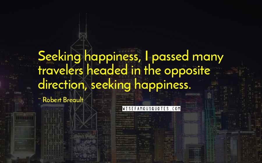 Robert Breault Quotes: Seeking happiness, I passed many travelers headed in the opposite direction, seeking happiness.