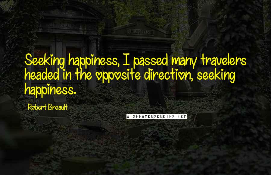 Robert Breault Quotes: Seeking happiness, I passed many travelers headed in the opposite direction, seeking happiness.