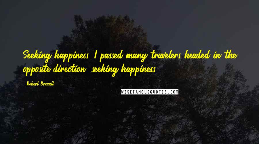 Robert Breault Quotes: Seeking happiness, I passed many travelers headed in the opposite direction, seeking happiness.