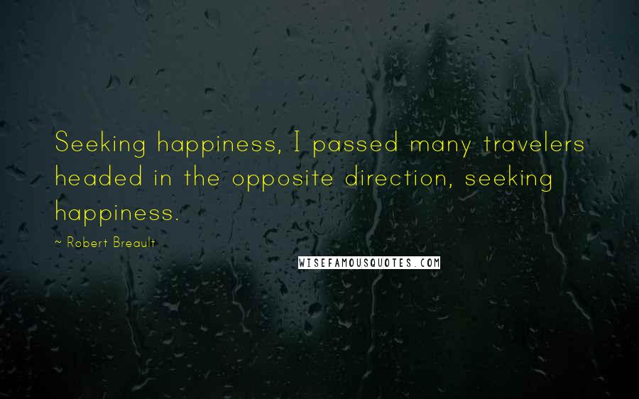 Robert Breault Quotes: Seeking happiness, I passed many travelers headed in the opposite direction, seeking happiness.
