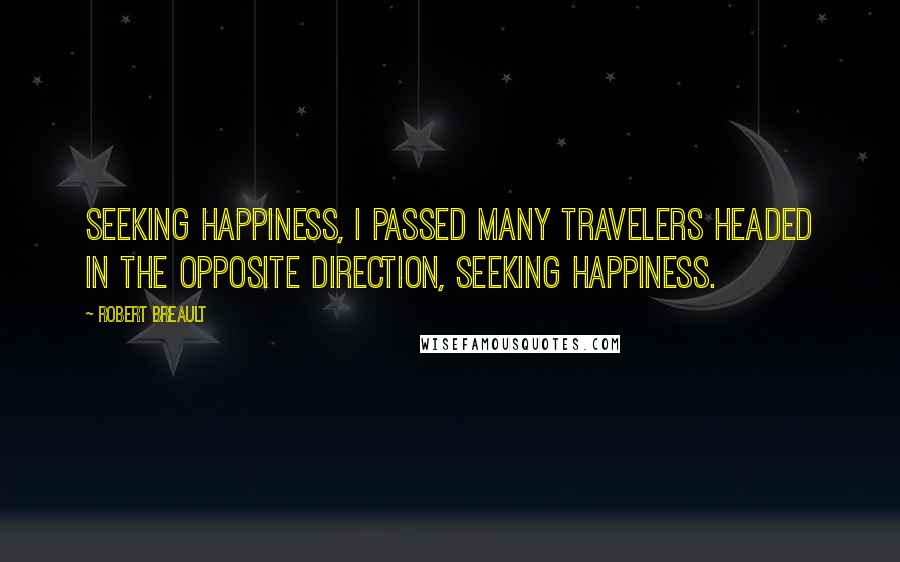 Robert Breault Quotes: Seeking happiness, I passed many travelers headed in the opposite direction, seeking happiness.