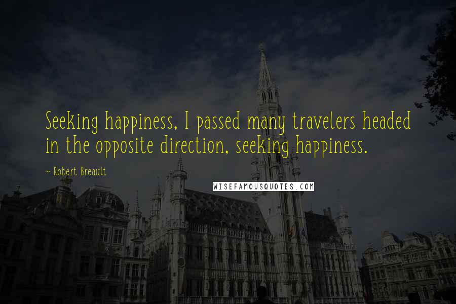 Robert Breault Quotes: Seeking happiness, I passed many travelers headed in the opposite direction, seeking happiness.