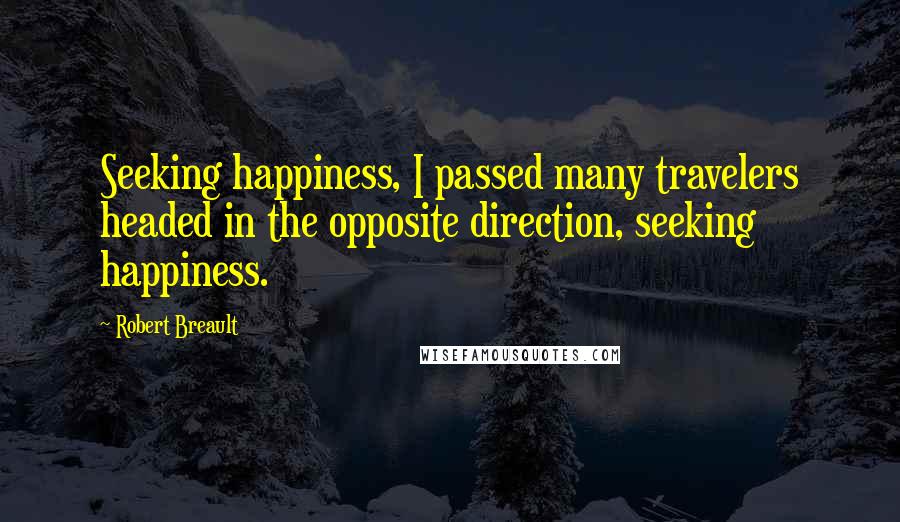 Robert Breault Quotes: Seeking happiness, I passed many travelers headed in the opposite direction, seeking happiness.