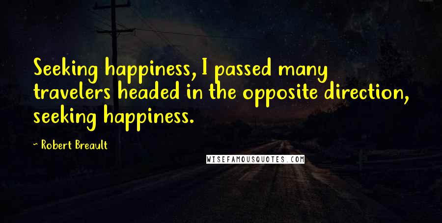 Robert Breault Quotes: Seeking happiness, I passed many travelers headed in the opposite direction, seeking happiness.