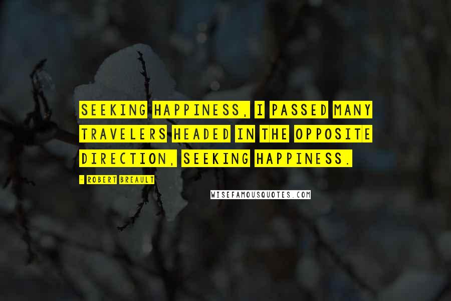 Robert Breault Quotes: Seeking happiness, I passed many travelers headed in the opposite direction, seeking happiness.