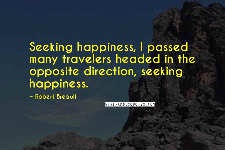 Robert Breault Quotes: Seeking happiness, I passed many travelers headed in the opposite direction, seeking happiness.