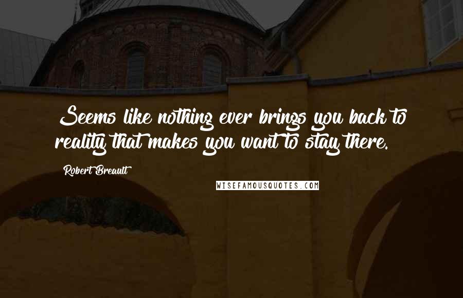 Robert Breault Quotes: Seems like nothing ever brings you back to reality that makes you want to stay there.