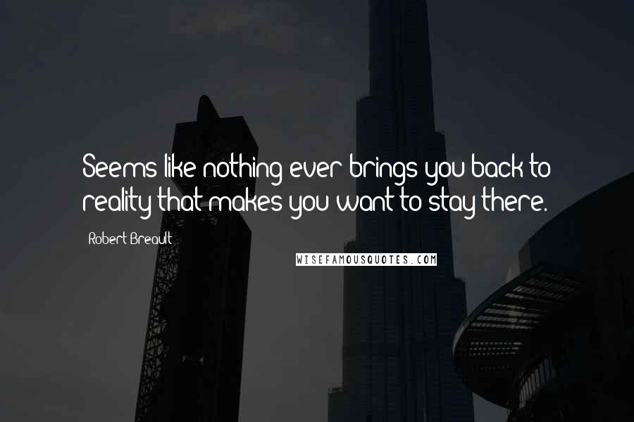 Robert Breault Quotes: Seems like nothing ever brings you back to reality that makes you want to stay there.