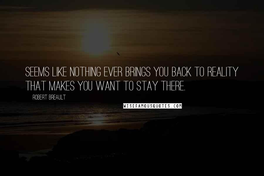 Robert Breault Quotes: Seems like nothing ever brings you back to reality that makes you want to stay there.