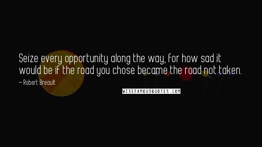 Robert Breault Quotes: Seize every opportunity along the way, for how sad it would be if the road you chose became the road not taken.