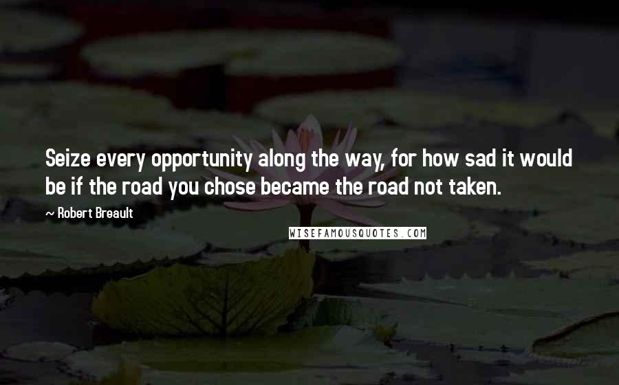 Robert Breault Quotes: Seize every opportunity along the way, for how sad it would be if the road you chose became the road not taken.