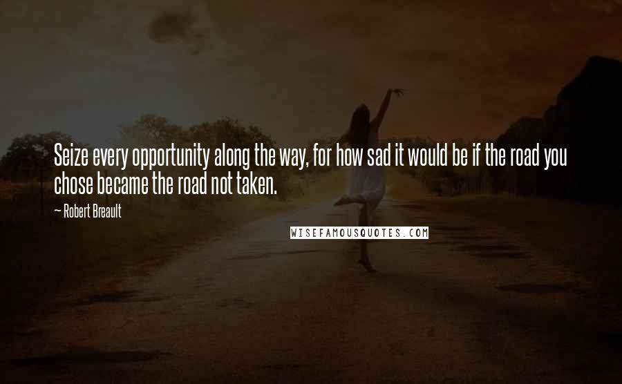 Robert Breault Quotes: Seize every opportunity along the way, for how sad it would be if the road you chose became the road not taken.