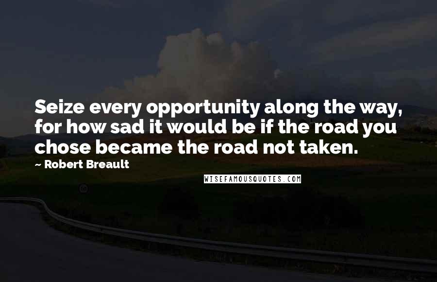 Robert Breault Quotes: Seize every opportunity along the way, for how sad it would be if the road you chose became the road not taken.