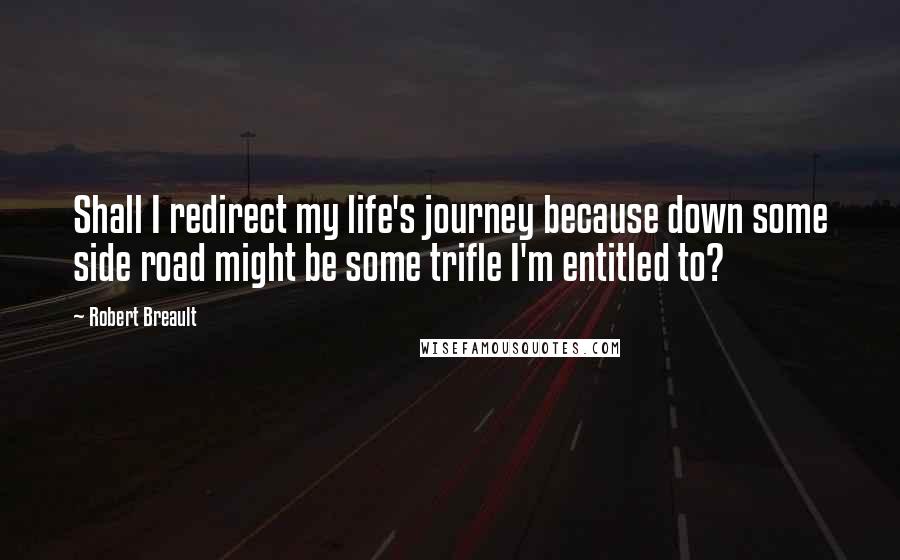 Robert Breault Quotes: Shall I redirect my life's journey because down some side road might be some trifle I'm entitled to?