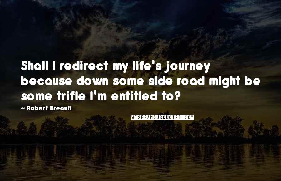 Robert Breault Quotes: Shall I redirect my life's journey because down some side road might be some trifle I'm entitled to?