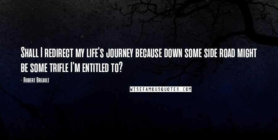 Robert Breault Quotes: Shall I redirect my life's journey because down some side road might be some trifle I'm entitled to?