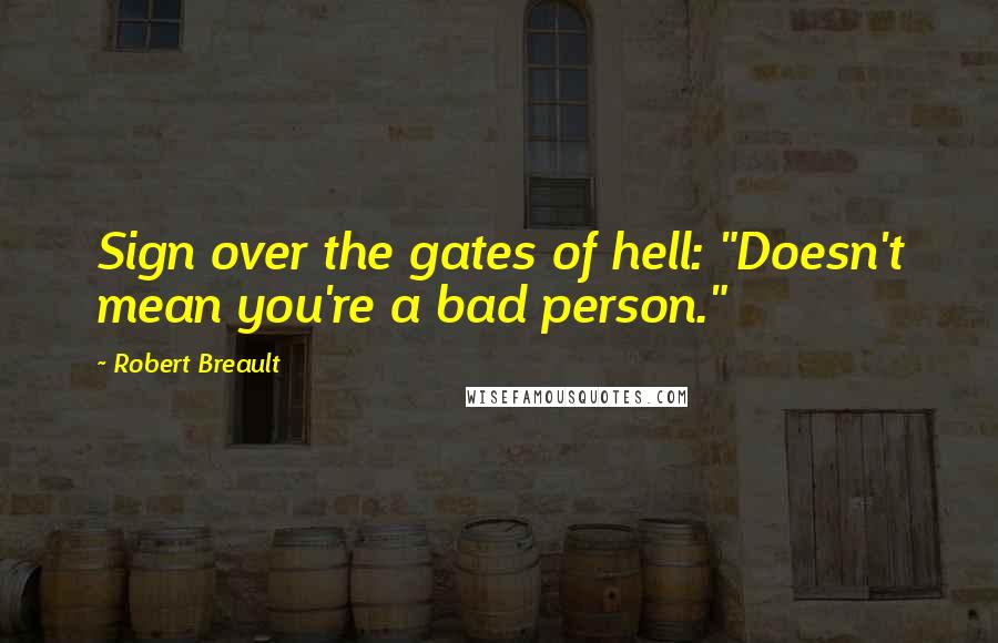 Robert Breault Quotes: Sign over the gates of hell: "Doesn't mean you're a bad person."