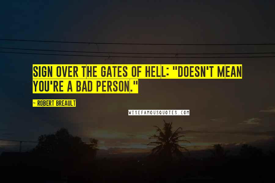 Robert Breault Quotes: Sign over the gates of hell: "Doesn't mean you're a bad person."