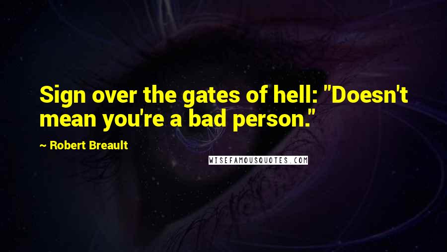 Robert Breault Quotes: Sign over the gates of hell: "Doesn't mean you're a bad person."