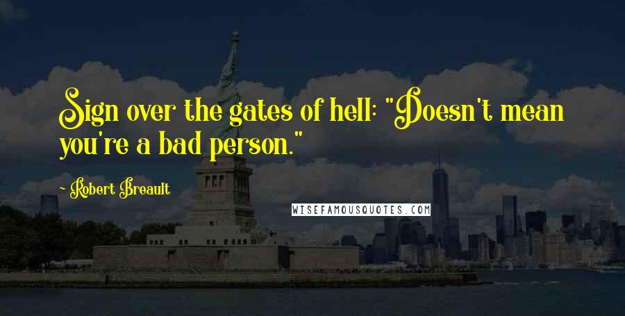 Robert Breault Quotes: Sign over the gates of hell: "Doesn't mean you're a bad person."