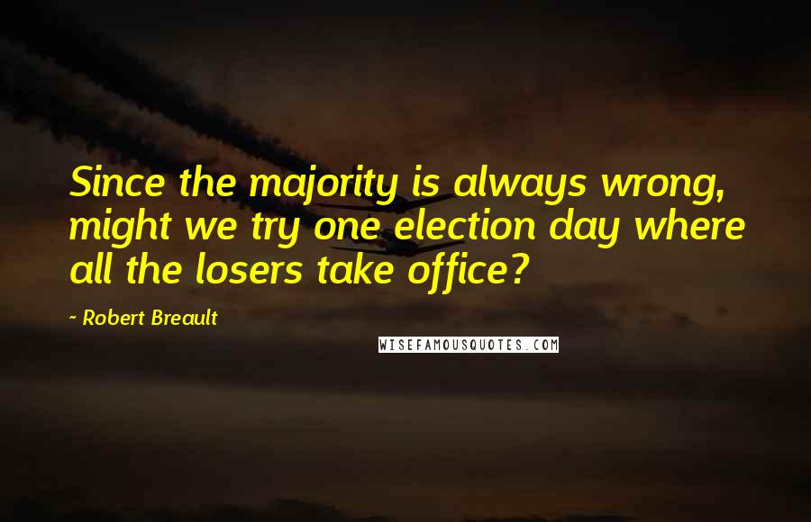 Robert Breault Quotes: Since the majority is always wrong, might we try one election day where all the losers take office?