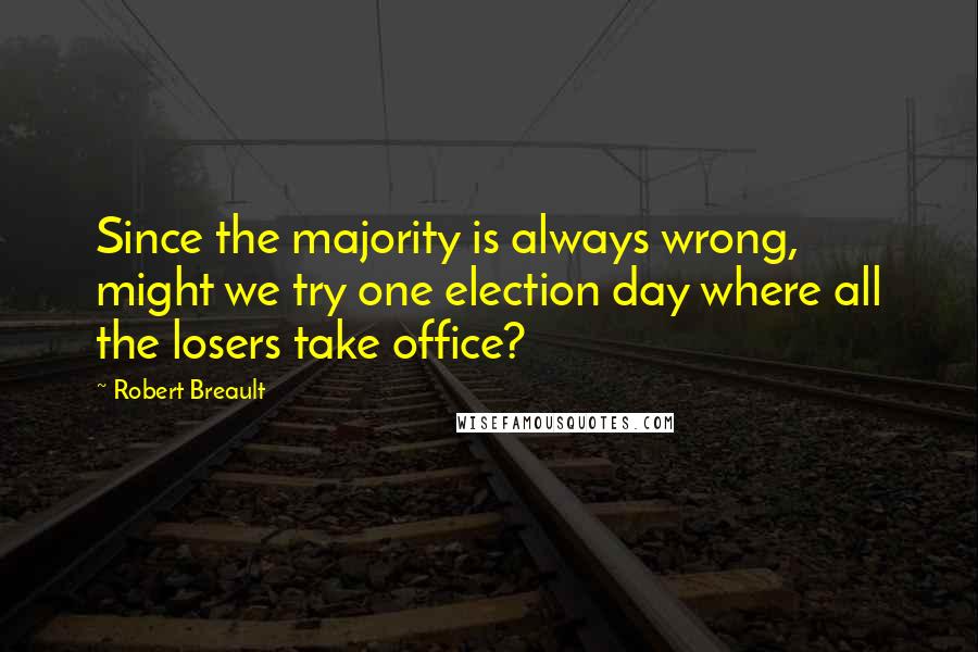 Robert Breault Quotes: Since the majority is always wrong, might we try one election day where all the losers take office?