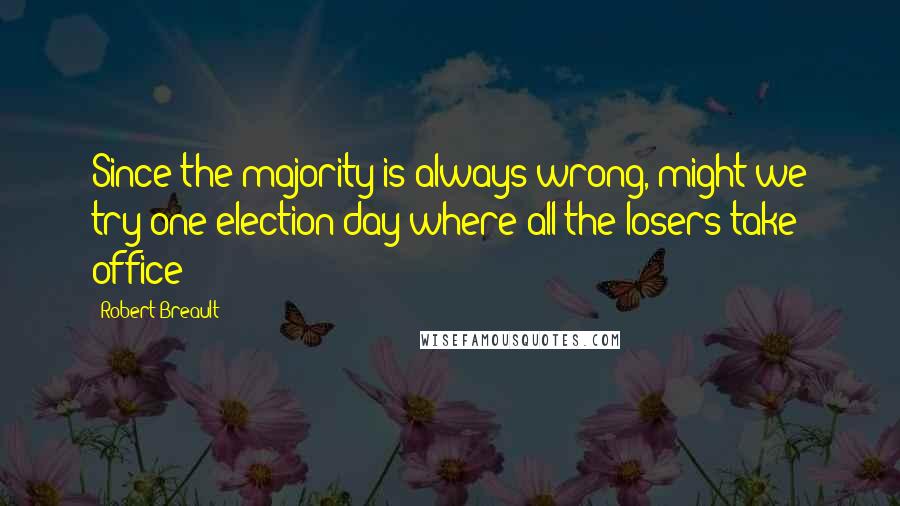 Robert Breault Quotes: Since the majority is always wrong, might we try one election day where all the losers take office?