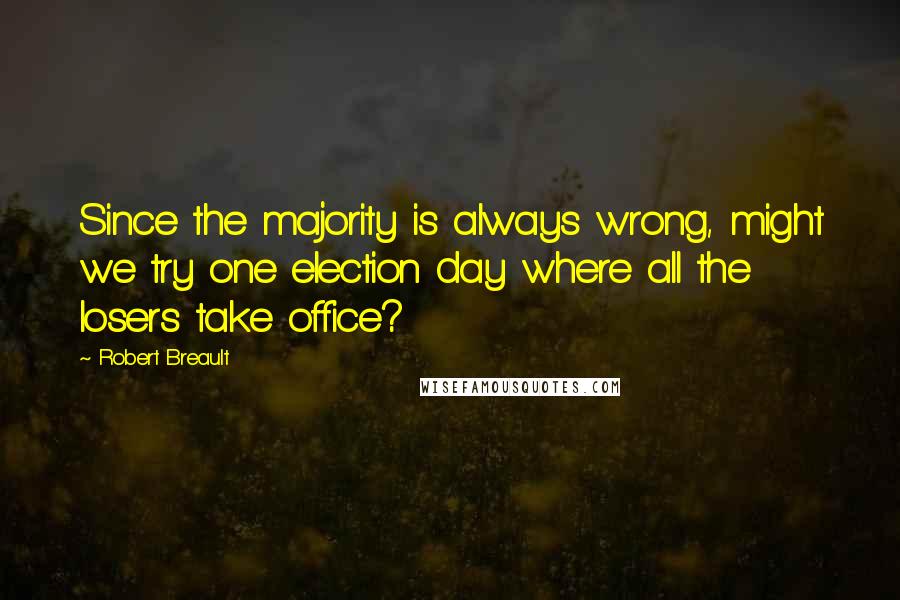 Robert Breault Quotes: Since the majority is always wrong, might we try one election day where all the losers take office?