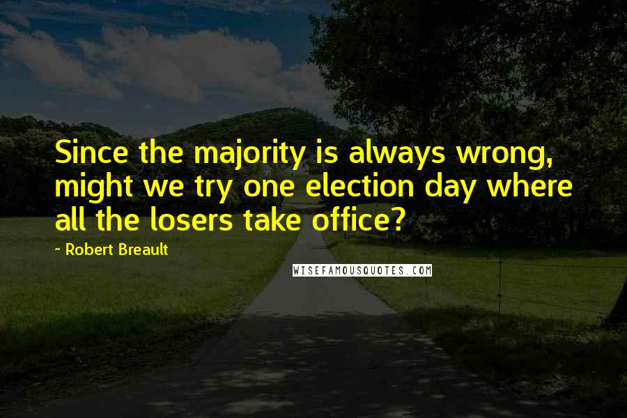 Robert Breault Quotes: Since the majority is always wrong, might we try one election day where all the losers take office?