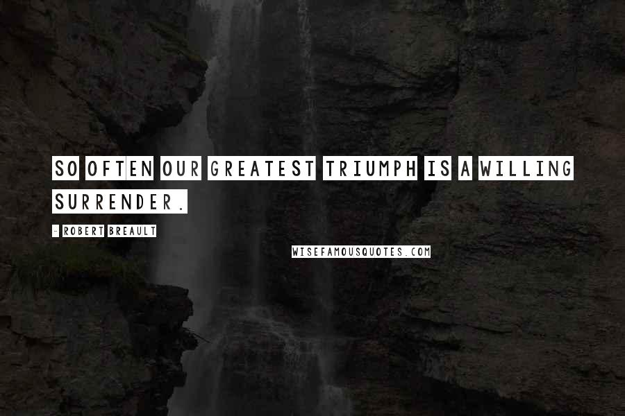 Robert Breault Quotes: So often our greatest triumph is a willing surrender.