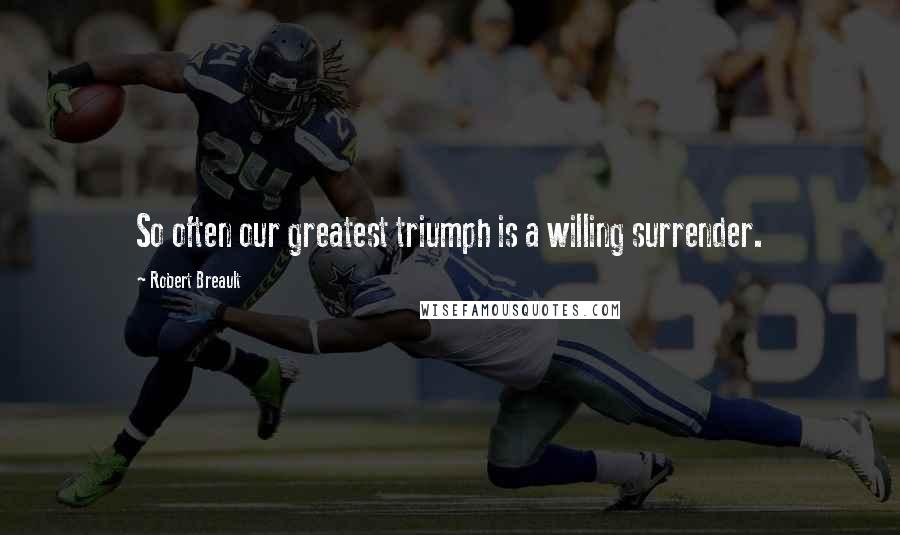 Robert Breault Quotes: So often our greatest triumph is a willing surrender.