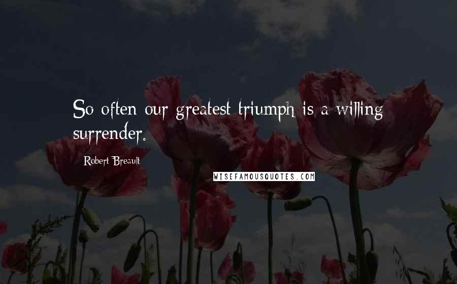 Robert Breault Quotes: So often our greatest triumph is a willing surrender.