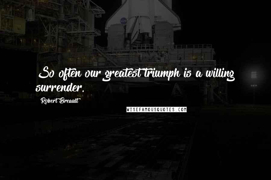 Robert Breault Quotes: So often our greatest triumph is a willing surrender.