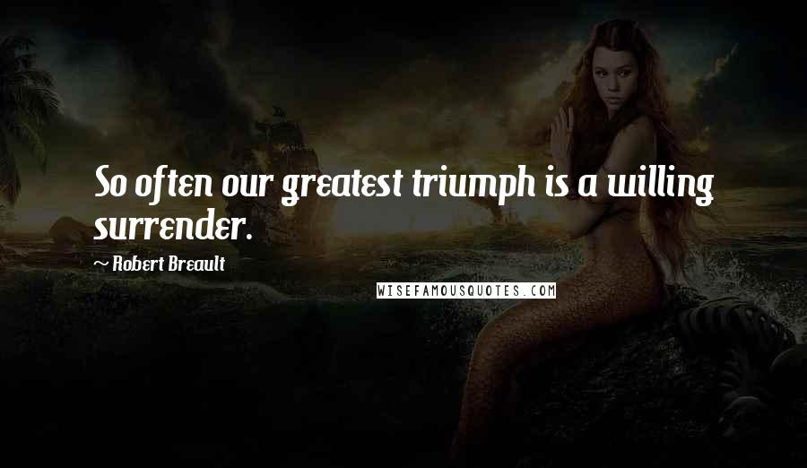 Robert Breault Quotes: So often our greatest triumph is a willing surrender.