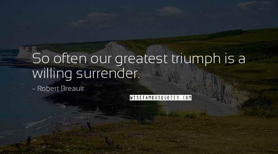 Robert Breault Quotes: So often our greatest triumph is a willing surrender.