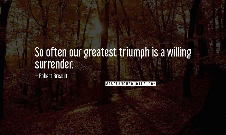 Robert Breault Quotes: So often our greatest triumph is a willing surrender.