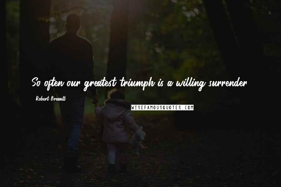 Robert Breault Quotes: So often our greatest triumph is a willing surrender.