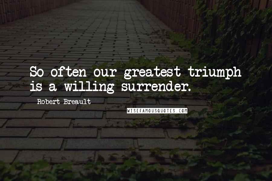 Robert Breault Quotes: So often our greatest triumph is a willing surrender.