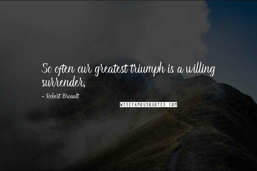 Robert Breault Quotes: So often our greatest triumph is a willing surrender.