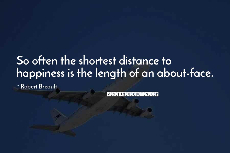 Robert Breault Quotes: So often the shortest distance to happiness is the length of an about-face.