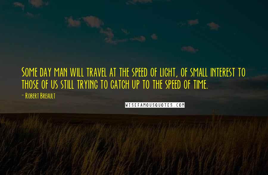 Robert Breault Quotes: Some day man will travel at the speed of light, of small interest to those of us still trying to catch up to the speed of time.
