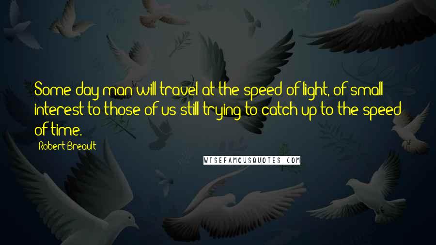 Robert Breault Quotes: Some day man will travel at the speed of light, of small interest to those of us still trying to catch up to the speed of time.