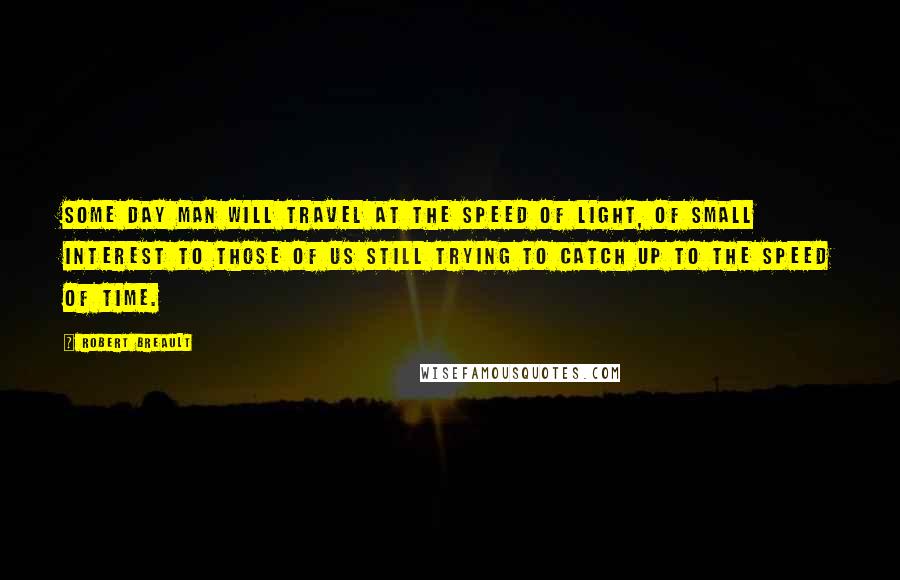 Robert Breault Quotes: Some day man will travel at the speed of light, of small interest to those of us still trying to catch up to the speed of time.