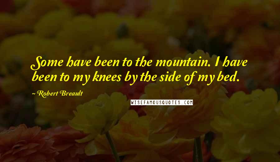 Robert Breault Quotes: Some have been to the mountain. I have been to my knees by the side of my bed.