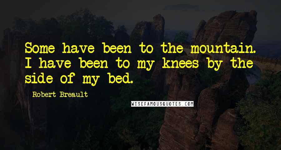 Robert Breault Quotes: Some have been to the mountain. I have been to my knees by the side of my bed.