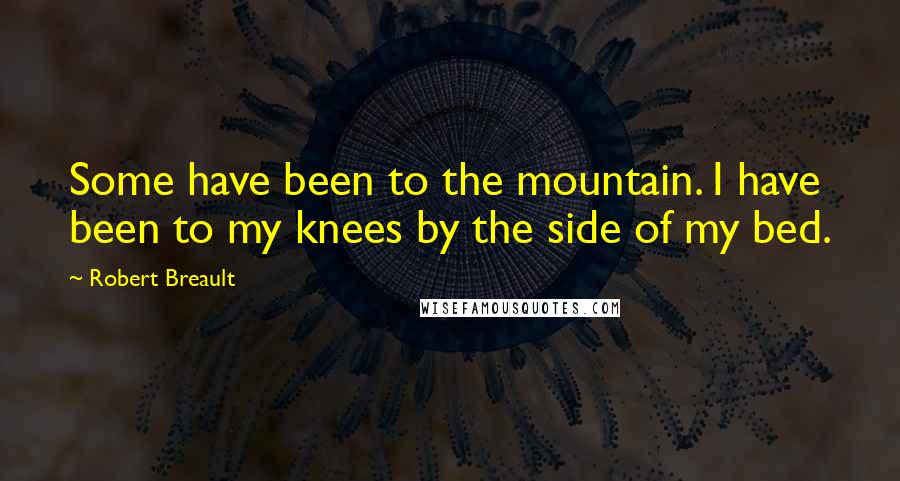 Robert Breault Quotes: Some have been to the mountain. I have been to my knees by the side of my bed.