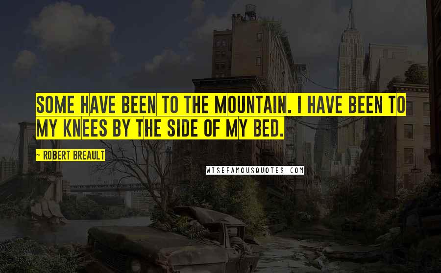 Robert Breault Quotes: Some have been to the mountain. I have been to my knees by the side of my bed.