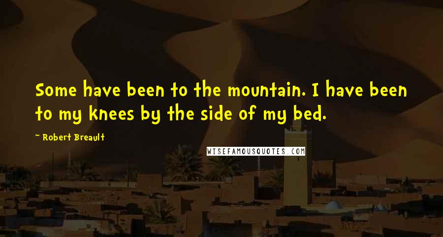 Robert Breault Quotes: Some have been to the mountain. I have been to my knees by the side of my bed.