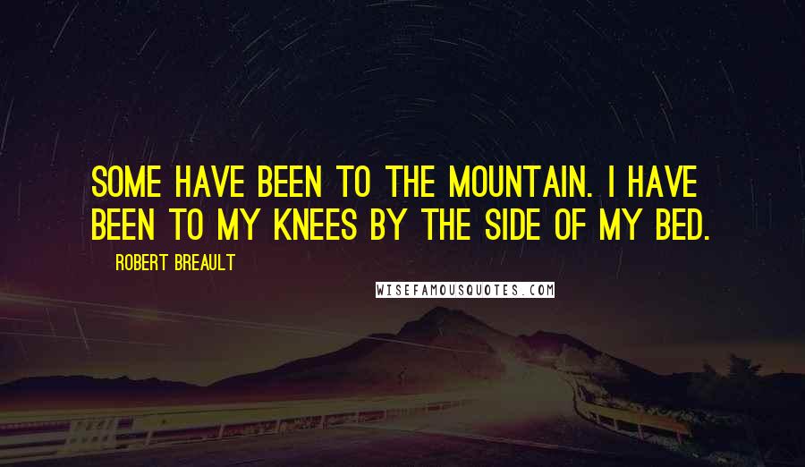 Robert Breault Quotes: Some have been to the mountain. I have been to my knees by the side of my bed.